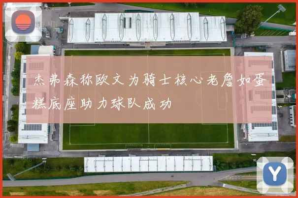 杰弗森称欧文为骑士核心老詹如蛋糕底座助力球队成功