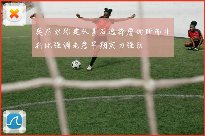 奥尼尔称建队基石选择詹姆斯而非科比强调老詹早期实力强劲