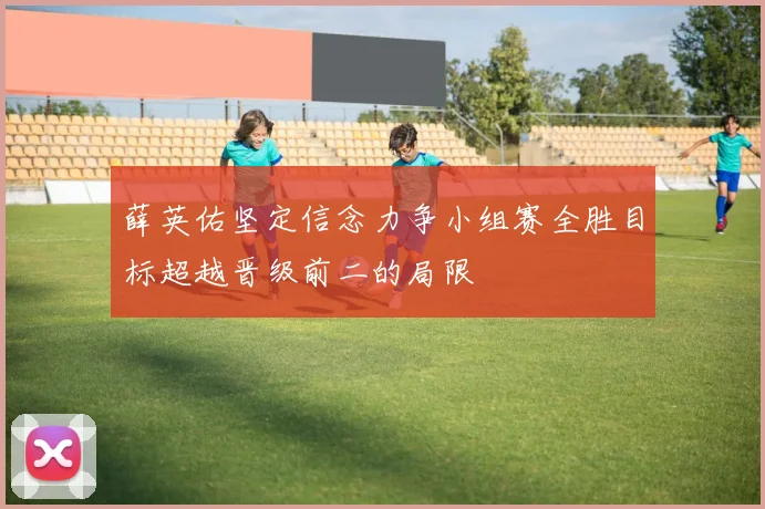 薛英佑坚定信念力争小组赛全胜目标超越晋级前二的局限