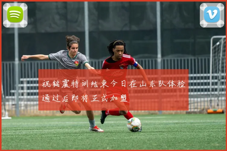 祝铭震特训结束今日在山东队体检通过后即将正式加盟