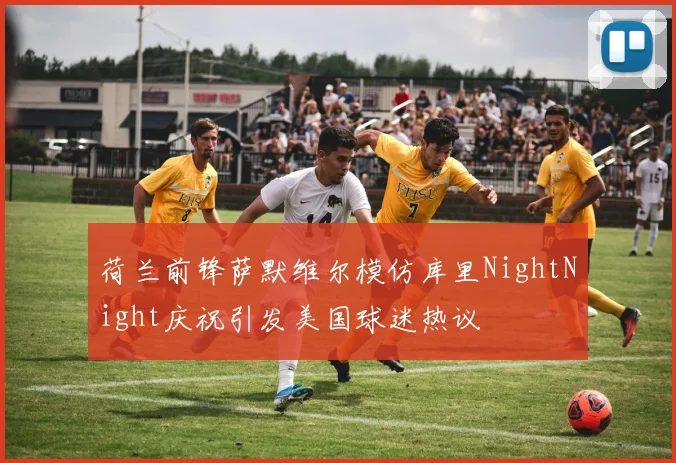 荷兰前锋萨默维尔模仿库里NightNight庆祝引发美国球迷热议