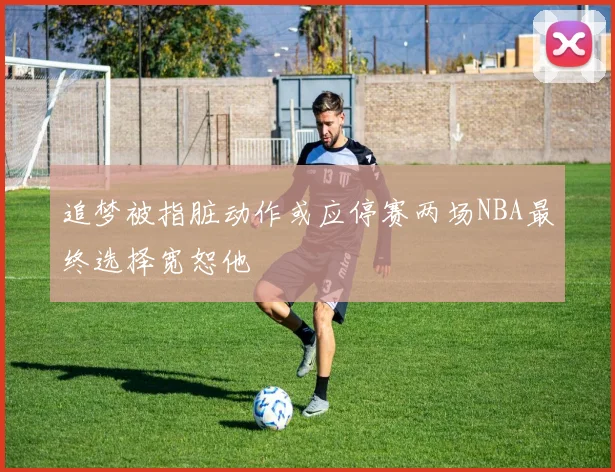 追梦被指脏动作或应停赛两场NBA最终选择宽恕他