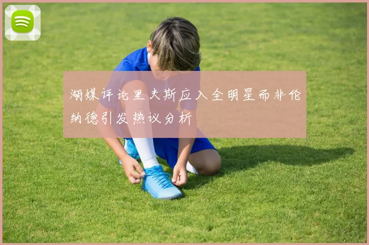 湖媒评论里夫斯应入全明星而非伦纳德引发热议分析
