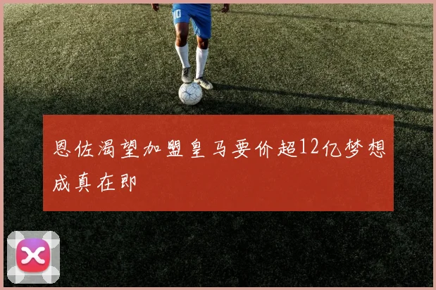 恩佐渴望加盟皇马要价超12亿梦想成真在即