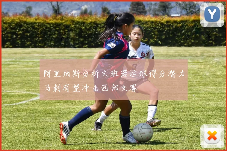 阿里纳斯分析文班若运球得分潜力马刺有望冲击西部决赛