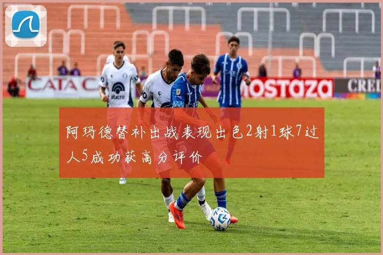 阿玛德替补出战表现出色2射1球7过人5成功获高分评价