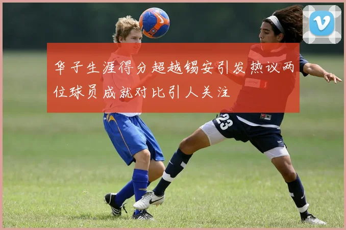 华子生涯得分超越锡安引发热议两位球员成就对比引人关注