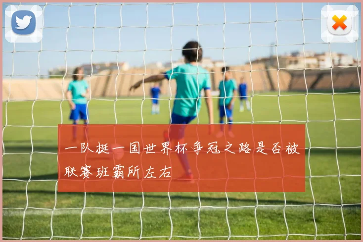 一队挺一国世界杯争冠之路是否被联赛班霸所左右