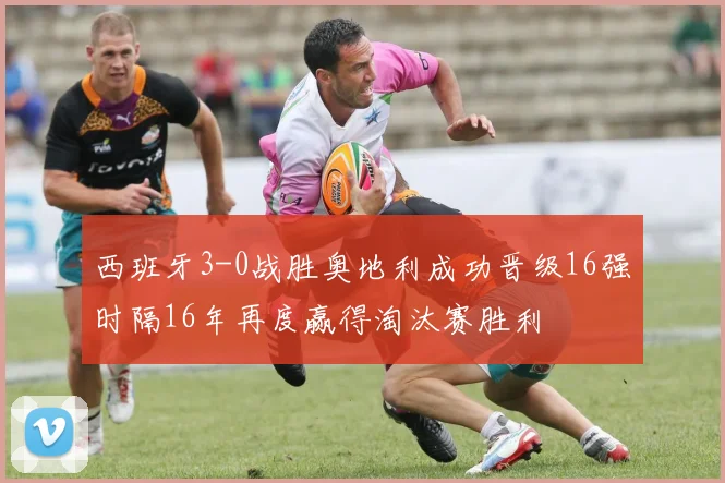 西班牙3-0战胜奥地利成功晋级16强时隔16年再度赢得淘汰赛胜利