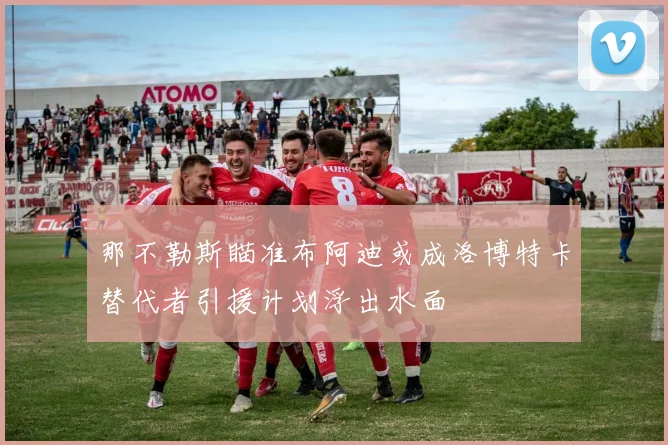 那不勒斯瞄准布阿迪或成洛博特卡替代者引援计划浮出水面