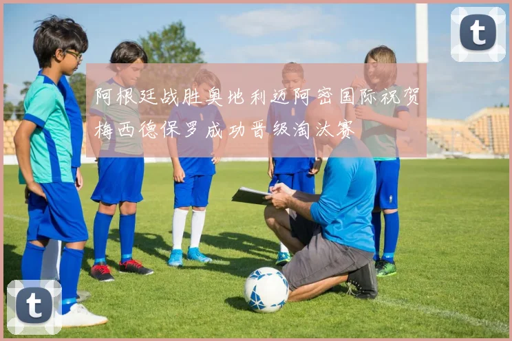 阿根廷战胜奥地利迈阿密国际祝贺梅西德保罗成功晋级淘汰赛