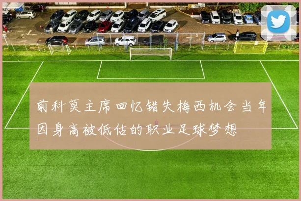 前科莫主席回忆错失梅西机会当年因身高被低估的职业足球梦想