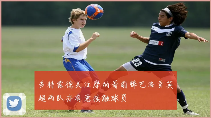 多特蒙德关注摩纳哥前锋巴洛贡英超两队亦有意接触球员