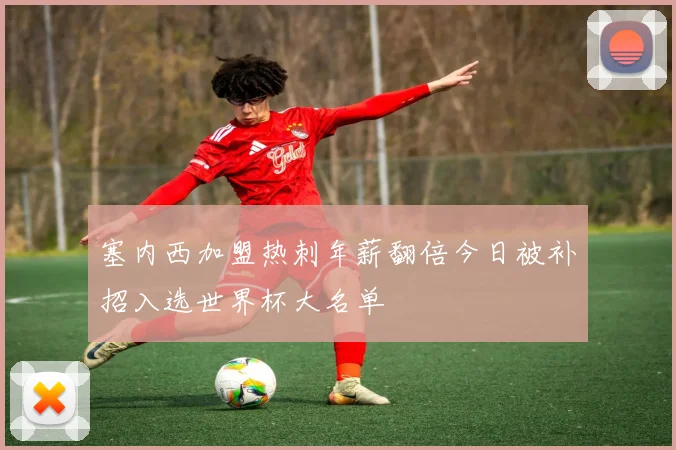 塞内西加盟热刺年薪翻倍今日被补招入选世界杯大名单